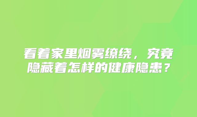 看着家里烟雾缭绕，究竟隐藏着怎样的健康隐患？