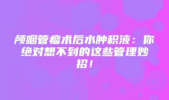 颅咽管瘤术后水肿积液：你绝对想不到的这些管理妙招！