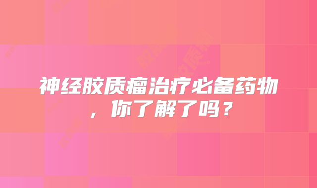 神经胶质瘤治疗必备药物，你了解了吗？
