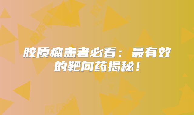 胶质瘤患者必看：最有效的靶向药揭秘！