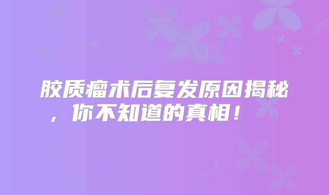 胶质瘤术后复发原因揭秘，你不知道的真相！  