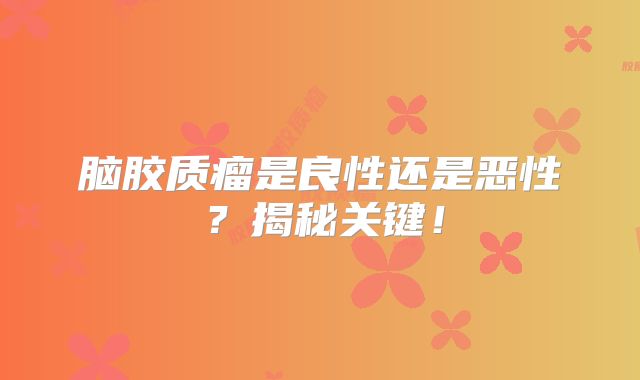 脑胶质瘤是良性还是恶性？揭秘关键！