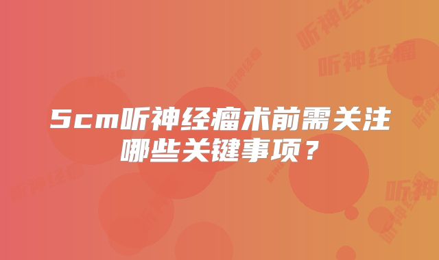 5cm听神经瘤术前需关注哪些关键事项？