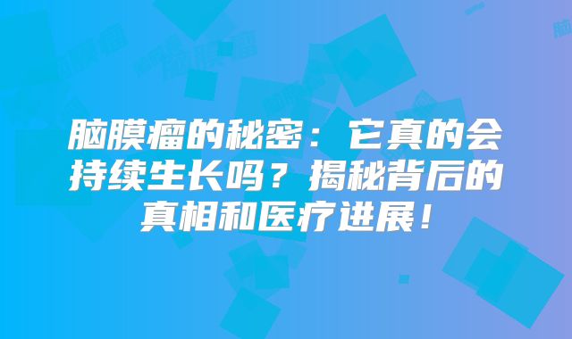 脑膜瘤的秘密：它真的会持续生长吗？揭秘背后的真相和医疗进展！