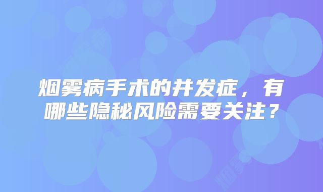 烟雾病手术的并发症，有哪些隐秘风险需要关注？