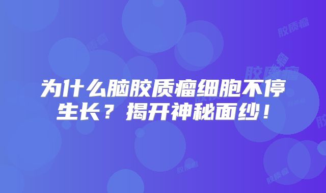 为什么脑胶质瘤细胞不停生长？揭开神秘面纱！