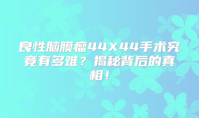 良性脑膜瘤44X44手术究竟有多难？揭秘背后的真相！