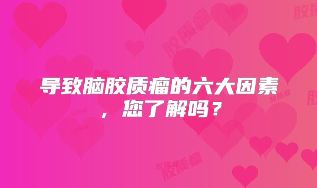 导致脑胶质瘤的六大因素，您了解吗？