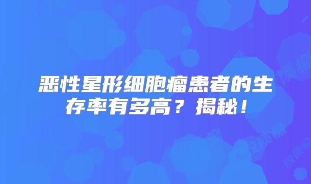 恶性星形细胞瘤患者的生存率有多高？揭秘！