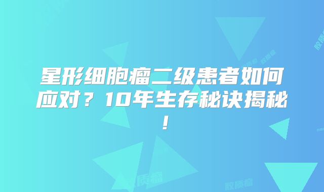 星形细胞瘤二级患者如何应对？10年生存秘诀揭秘！