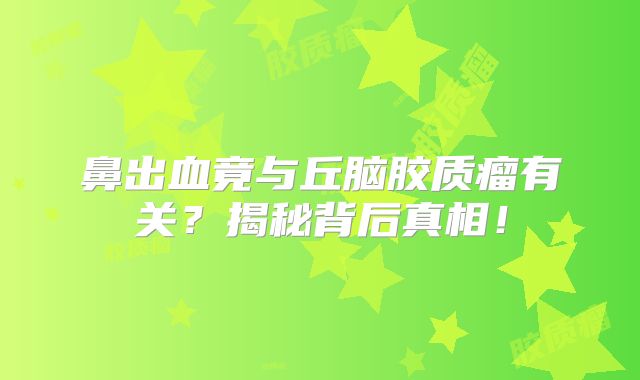 鼻出血竟与丘脑胶质瘤有关？揭秘背后真相！