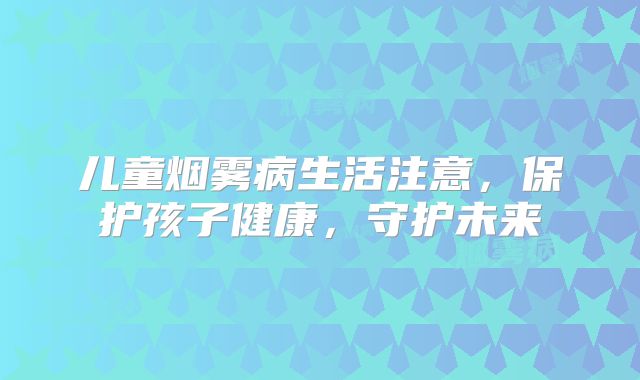 儿童烟雾病生活注意，保护孩子健康，守护未来