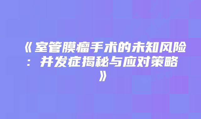 《室管膜瘤手术的未知风险：并发症揭秘与应对策略》