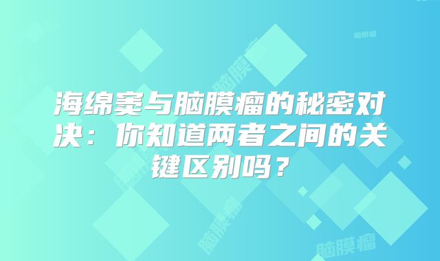 海绵窦与脑膜瘤的秘密对决：你知道两者之间的关键区别吗？