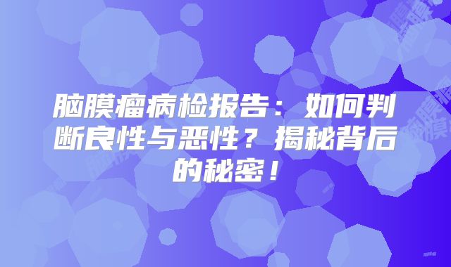 脑膜瘤病检报告：如何判断良性与恶性？揭秘背后的秘密！