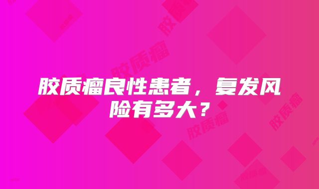 胶质瘤良性患者，复发风险有多大？