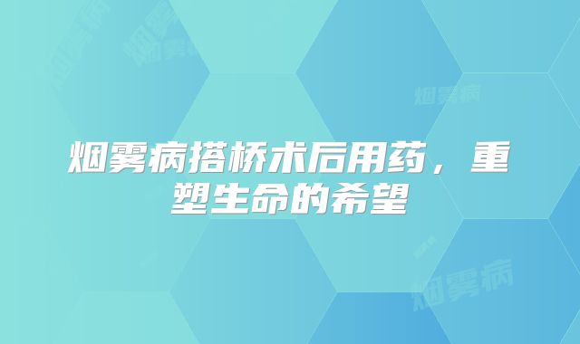 烟雾病搭桥术后用药，重塑生命的希望