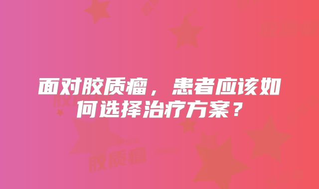 面对胶质瘤，患者应该如何选择治疗方案？