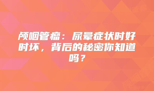 颅咽管瘤：尿晕症状时好时坏，背后的秘密你知道吗？