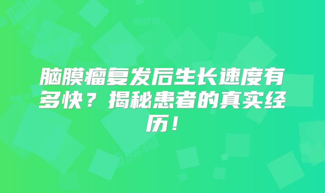 脑膜瘤复发后生长速度有多快？揭秘患者的真实经历！