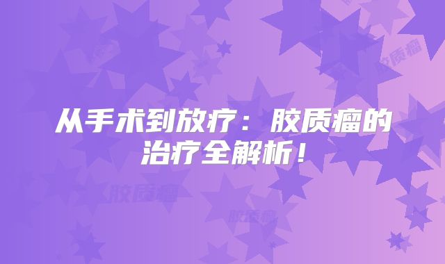 从手术到放疗：胶质瘤的治疗全解析！
