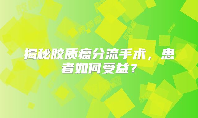揭秘胶质瘤分流手术，患者如何受益？