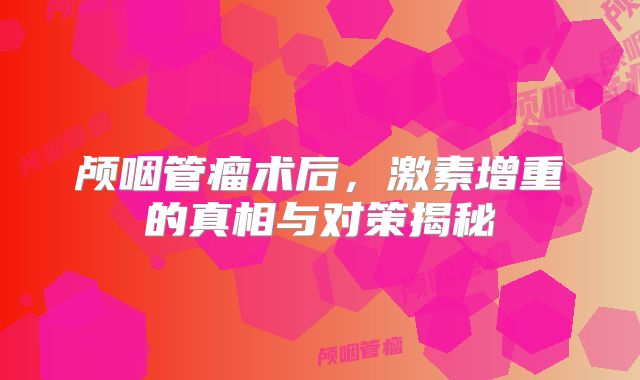颅咽管瘤术后，激素增重的真相与对策揭秘