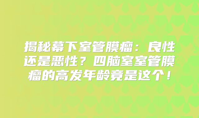 揭秘幕下室管膜瘤：良性还是恶性？四脑室室管膜瘤的高发年龄竟是这个！