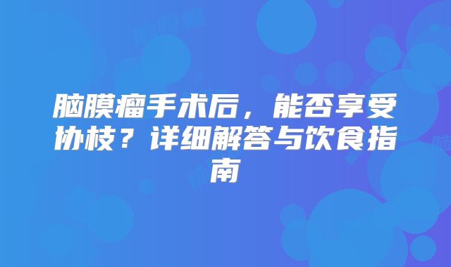 脑膜瘤手术后，能否享受协枝？详细解答与饮食指南