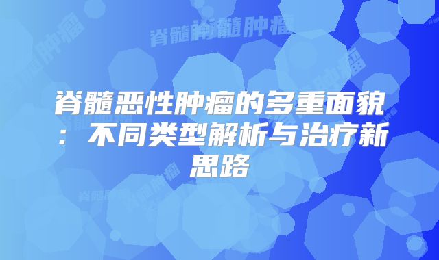 脊髓恶性肿瘤的多重面貌：不同类型解析与治疗新思路