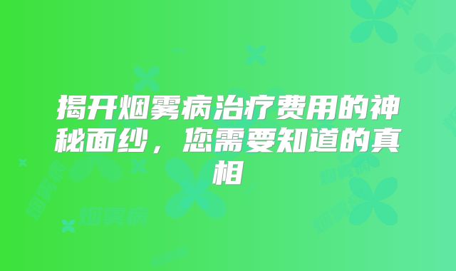 揭开烟雾病治疗费用的神秘面纱，您需要知道的真相