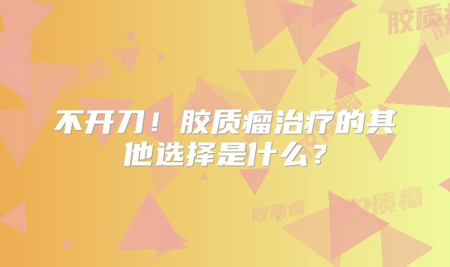 不开刀！胶质瘤治疗的其他选择是什么？