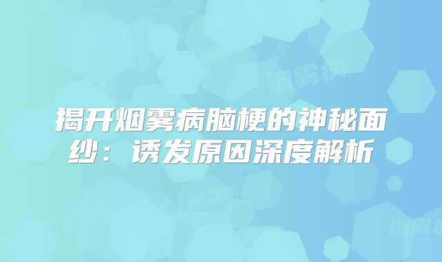 揭开烟雾病脑梗的神秘面纱：诱发原因深度解析