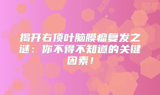 揭开右顶叶脑膜瘤复发之谜：你不得不知道的关键因素！