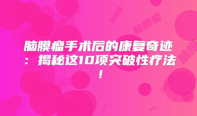 脑膜瘤手术后的康复奇迹：揭秘这10项突破性疗法！