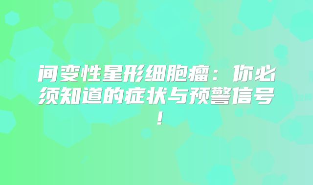 间变性星形细胞瘤：你必须知道的症状与预警信号！