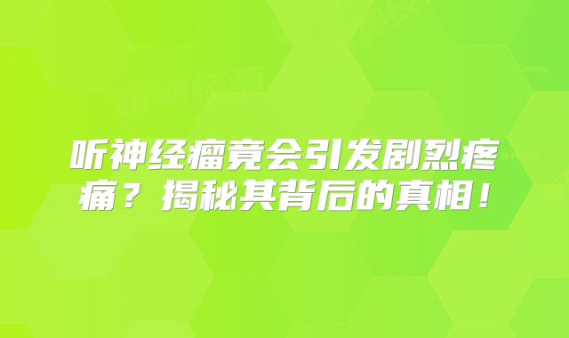 听神经瘤竟会引发剧烈疼痛？揭秘其背后的真相！