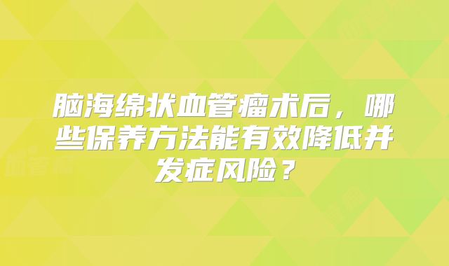 脑海绵状血管瘤术后，哪些保养方法能有效降低并发症风险？