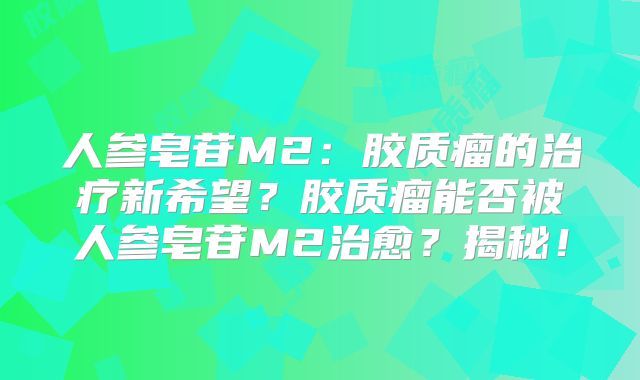 人参皂苷M2：胶质瘤的治疗新希望？胶质瘤能否被人参皂苷M2治愈？揭秘！