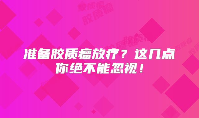 准备胶质瘤放疗？这几点你绝不能忽视！