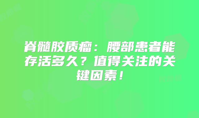 脊髓胶质瘤：腰部患者能存活多久？值得关注的关键因素！