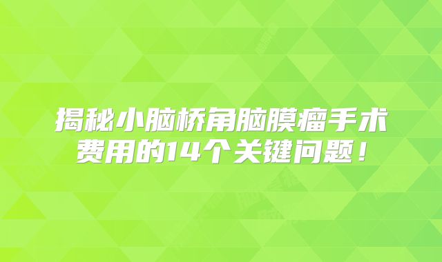 揭秘小脑桥角脑膜瘤手术费用的14个关键问题！