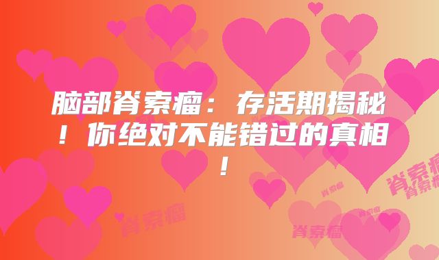 脑部脊索瘤：存活期揭秘！你绝对不能错过的真相！