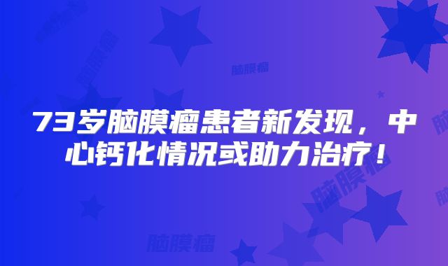 73岁脑膜瘤患者新发现，中心钙化情况或助力治疗！