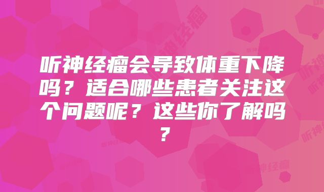 听神经瘤会导致体重下降吗？适合哪些患者关注这个问题呢？这些你了解吗？