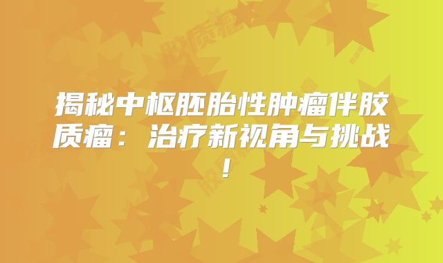 揭秘中枢胚胎性肿瘤伴胶质瘤：治疗新视角与挑战！