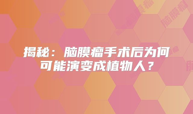 揭秘：脑膜瘤手术后为何可能演变成植物人？