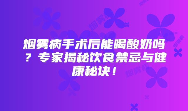 烟雾病手术后能喝酸奶吗？专家揭秘饮食禁忌与健康秘诀！