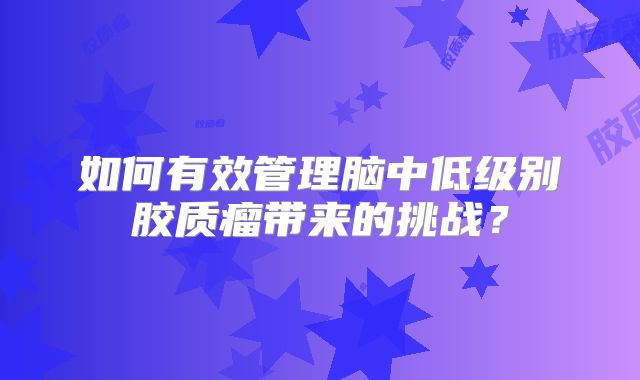 如何有效管理脑中低级别胶质瘤带来的挑战？
