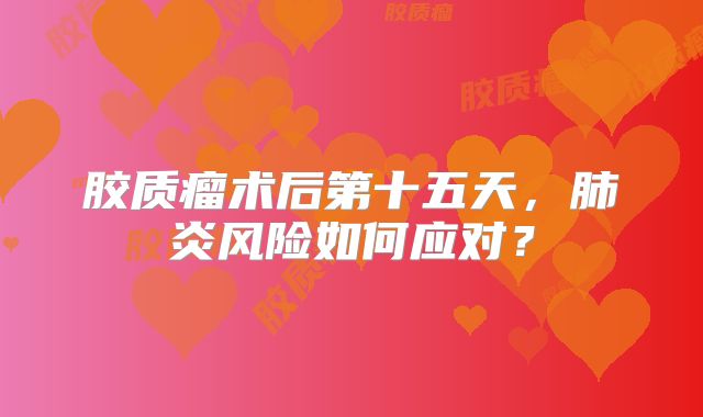 胶质瘤术后第十五天，肺炎风险如何应对？